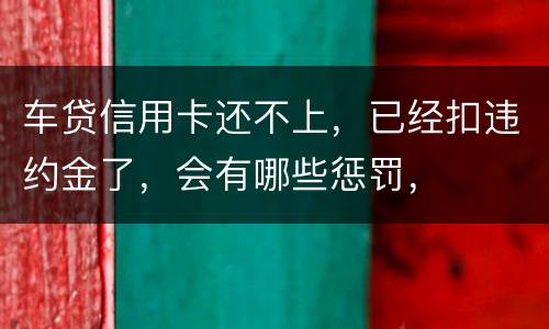 车贷信用卡还不上，已经扣违约金了，会有哪些惩罚，