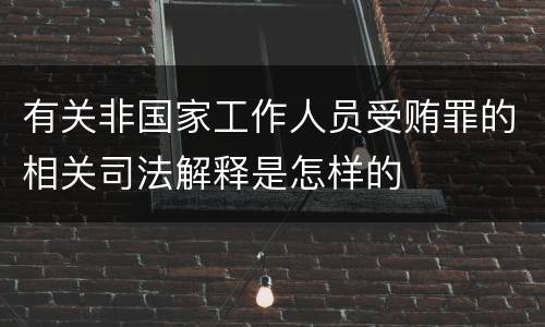 有关非国家工作人员受贿罪的相关司法解释是怎样的