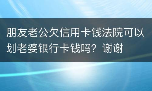 朋友老公欠信用卡钱法院可以划老婆银行卡钱吗？谢谢