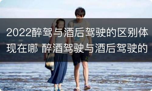 2022醉驾与酒后驾驶的区别体现在哪 醉酒驾驶与酒后驾驶的区别