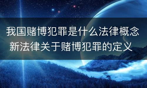 我国赌博犯罪是什么法律概念 新法律关于赌博犯罪的定义