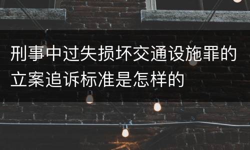 刑事中过失损坏交通设施罪的立案追诉标准是怎样的