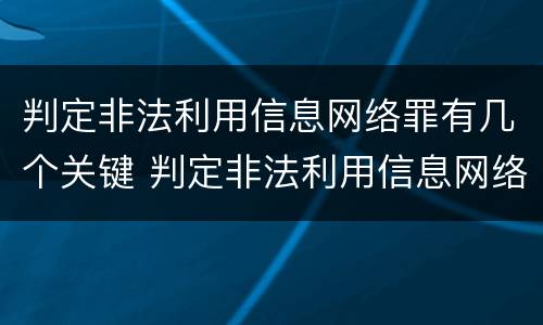 判定非法利用信息网络罪有几个关键 判定非法利用信息网络罪有几个关键案件