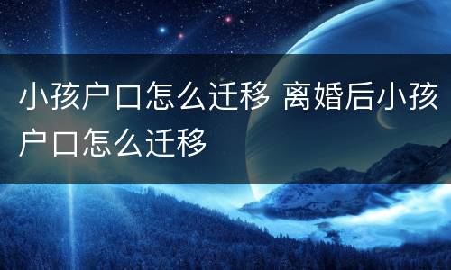 小孩户口怎么迁移 离婚后小孩户口怎么迁移