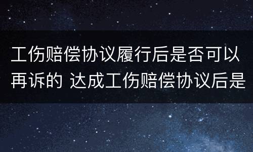 工伤赔偿协议履行后是否可以再诉的 达成工伤赔偿协议后是否可以申请认定工伤