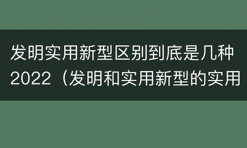 发明实用新型区别到底是几种2022（发明和实用新型的实用性包括）