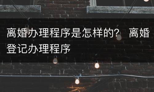 离婚办理程序是怎样的？ 离婚登记办理程序