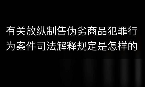 有关放纵制售伪劣商品犯罪行为案件司法解释规定是怎样的