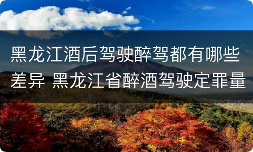 黑龙江酒后驾驶醉驾都有哪些差异 黑龙江省醉酒驾驶定罪量刑标准