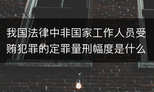 我国法律中非国家工作人员受贿犯罪的定罪量刑幅度是什么