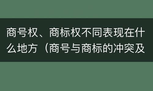 商号权、商标权不同表现在什么地方（商号与商标的冲突及解决措施）