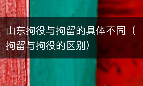 山东拘役与拘留的具体不同（拘留与拘役的区别）