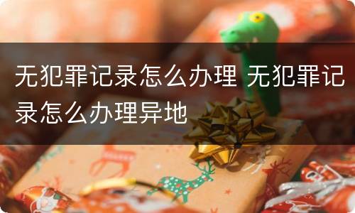 无犯罪记录怎么办理 无犯罪记录怎么办理异地