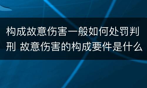 构成故意伤害一般如何处罚判刑 故意伤害的构成要件是什么