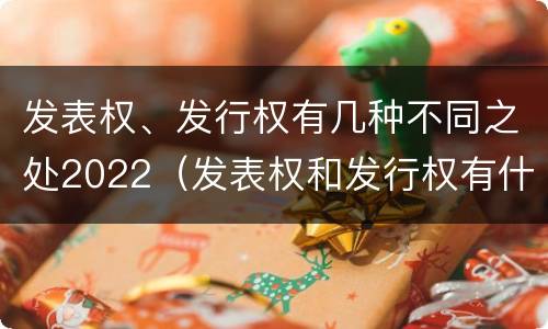 发表权、发行权有几种不同之处2022（发表权和发行权有什么区别）