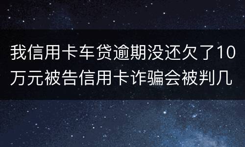 我信用卡车贷逾期没还欠了10万元被告信用卡诈骗会被判几年