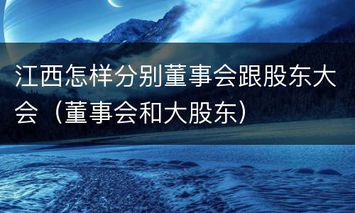 江西怎样分别董事会跟股东大会（董事会和大股东）