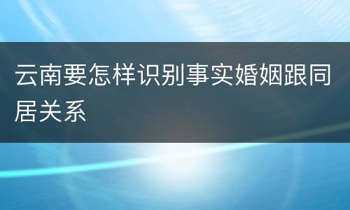 云南要怎样识别事实婚姻跟同居关系