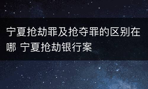 宁夏抢劫罪及抢夺罪的区别在哪 宁夏抢劫银行案