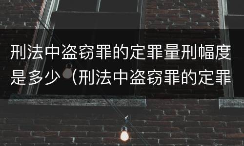 刑法中盗窃罪的定罪量刑幅度是多少（刑法中盗窃罪的定罪量刑幅度是多少呢）