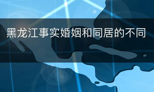 黑龙江事实婚姻和同居的不同