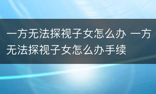 一方无法探视子女怎么办 一方无法探视子女怎么办手续