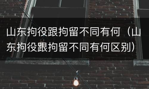 山东拘役跟拘留不同有何（山东拘役跟拘留不同有何区别）