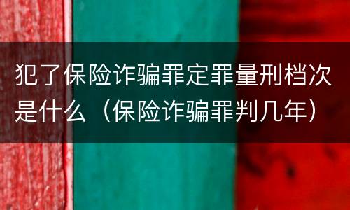 犯了保险诈骗罪定罪量刑档次是什么（保险诈骗罪判几年）