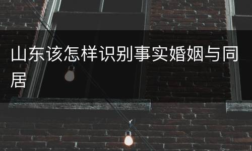 山东该怎样识别事实婚姻与同居