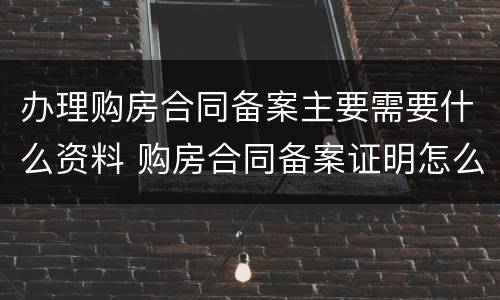办理购房合同备案主要需要什么资料 购房合同备案证明怎么办理