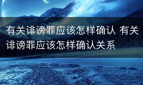 有关诽谤罪应该怎样确认 有关诽谤罪应该怎样确认关系