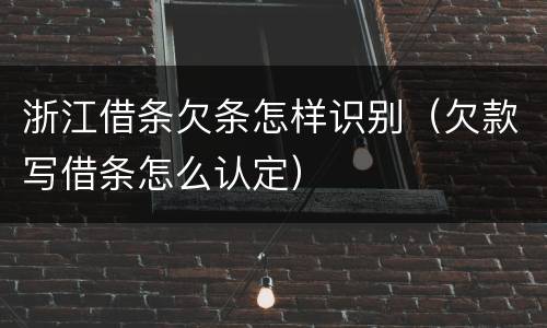 浙江借条欠条怎样识别（欠款写借条怎么认定）
