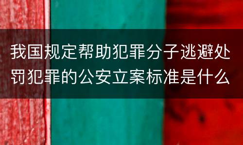 我国规定帮助犯罪分子逃避处罚犯罪的公安立案标准是什么