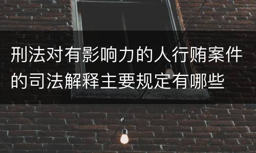 刑法对有影响力的人行贿案件的司法解释主要规定有哪些