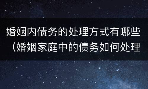 婚姻内债务的处理方式有哪些（婚姻家庭中的债务如何处理?）