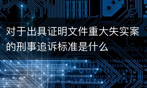 对于出具证明文件重大失实案的刑事追诉标准是什么