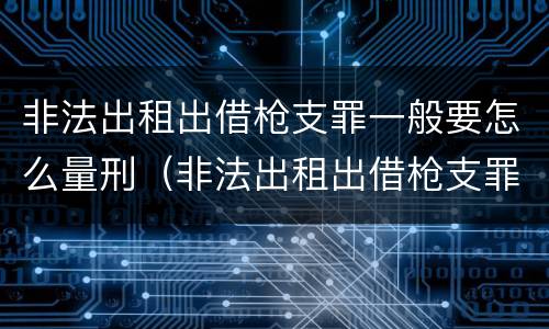 非法出租出借枪支罪一般要怎么量刑（非法出租出借枪支罪一般要怎么量刑呢）