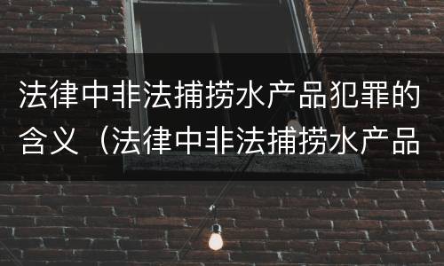 法律中非法捕捞水产品犯罪的含义（法律中非法捕捞水产品犯罪的含义是什么）