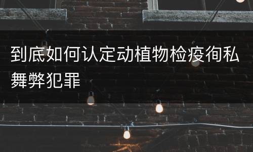 到底如何认定动植物检疫徇私舞弊犯罪