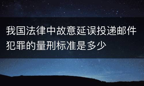 我国法律中故意延误投递邮件犯罪的量刑标准是多少