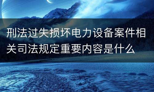 刑法过失损坏电力设备案件相关司法规定重要内容是什么