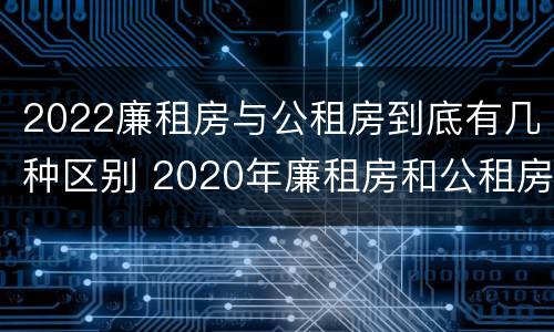 2022廉租房与公租房到底有几种区别 2020年廉租房和公租房的区别