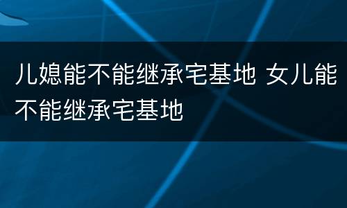儿媳能不能继承宅基地 女儿能不能继承宅基地