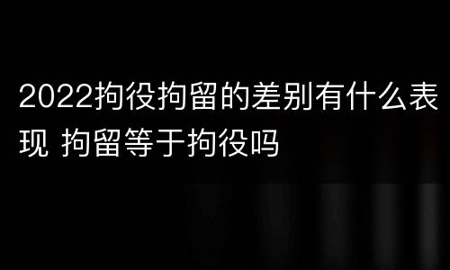 2022拘役拘留的差别有什么表现 拘留等于拘役吗