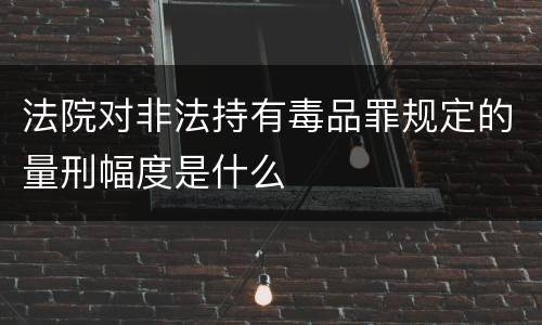 法院对非法持有毒品罪规定的量刑幅度是什么