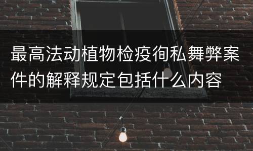 最高法动植物检疫徇私舞弊案件的解释规定包括什么内容