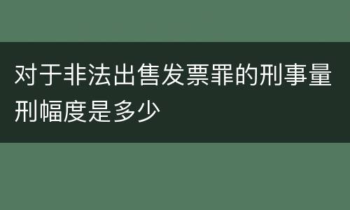 对于非法出售发票罪的刑事量刑幅度是多少