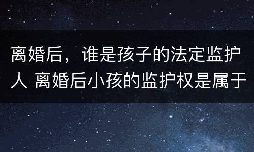 离婚后，谁是孩子的法定监护人 离婚后小孩的监护权是属于谁的