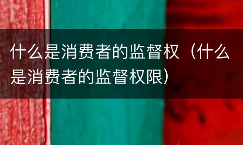 什么是消费者的监督权（什么是消费者的监督权限）