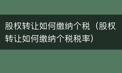 股权转让如何缴纳个税（股权转让如何缴纳个税税率）